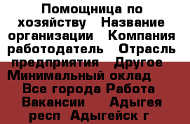 Помощница по хозяйству › Название организации ­ Компания-работодатель › Отрасль предприятия ­ Другое › Минимальный оклад ­ 1 - Все города Работа » Вакансии   . Адыгея респ.,Адыгейск г.